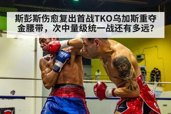 斯彭斯伤愈复出首战TKO乌加斯重夺金腰带，次中量级统一战还有多远？