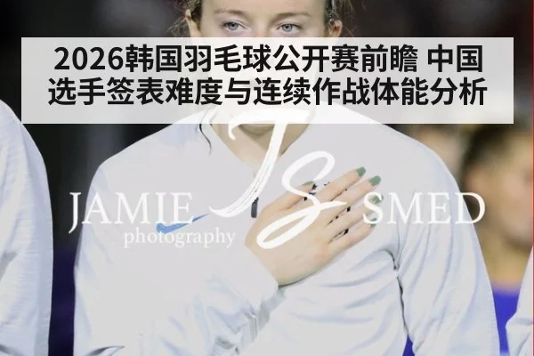 2026韩国羽毛球公开赛前瞻 中国选手签表难度与连续作战体能分析
