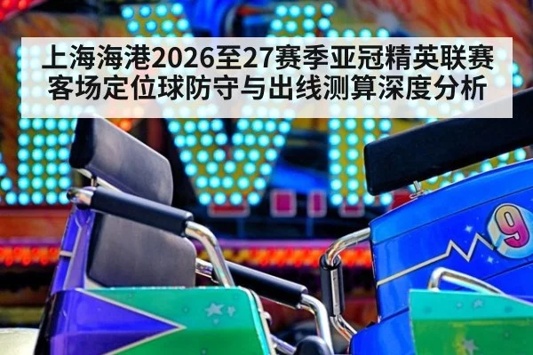 上海海港2026至27赛季亚冠精英联赛客场定位球防守与出线测算深度分析