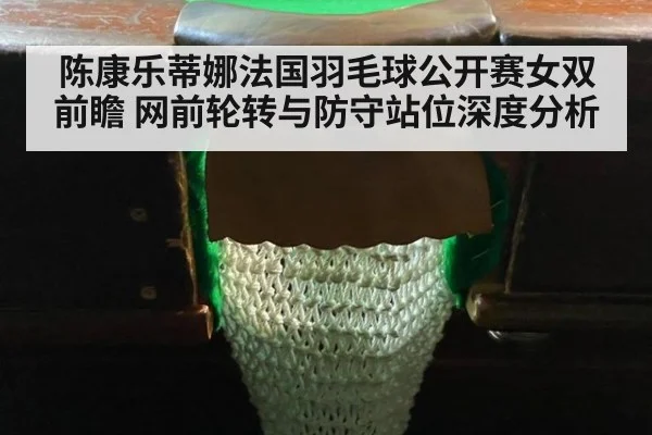 陈康乐蒂娜法国羽毛球公开赛女双前瞻 网前轮转与防守站位深度分析