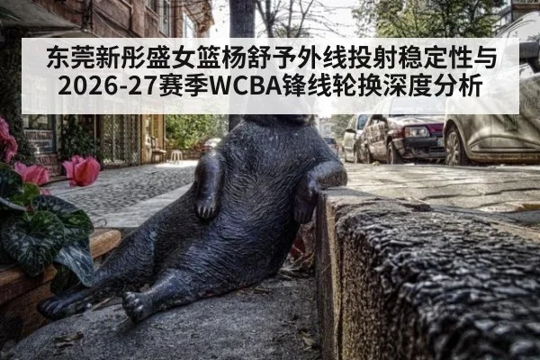 东莞新彤盛女篮杨舒予外线投射稳定性与2026-27赛季WCBA锋线轮换深度分析